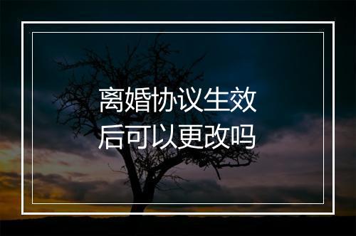离婚协议生效后可以更改吗