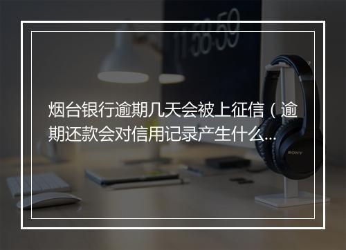 烟台银行逾期几天会被上征信（逾期还款会对信用记录产生什么影响）
