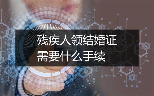 残疾人领结婚证需要什么手续