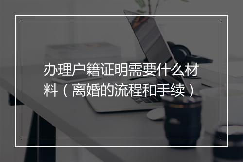 办理户籍证明需要什么材料（离婚的流程和手续）