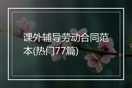 课外辅导劳动合同范本(热门77篇)