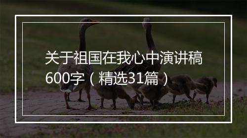 关于祖国在我心中演讲稿600字（精选31篇）