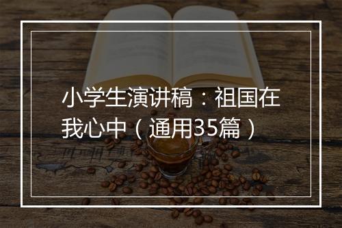 小学生演讲稿：祖国在我心中（通用35篇）