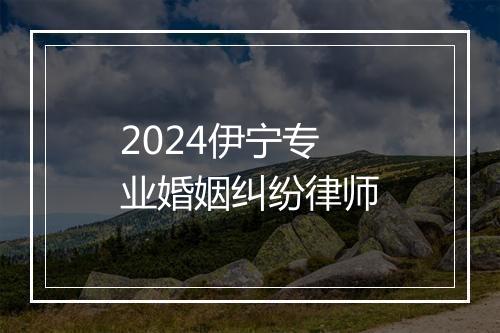 2024伊宁专业婚姻纠纷律师