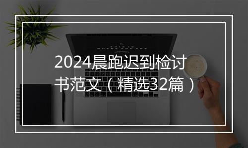 2024晨跑迟到检讨书范文（精选32篇）