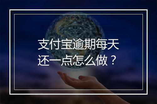 支付宝逾期每天还一点怎么做？