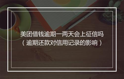美团借钱逾期一两天会上征信吗（逾期还款对信用记录的影响）