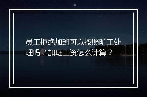 员工拒绝加班可以按照旷工处理吗？加班工资怎么计算？