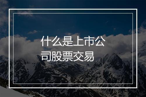 什么是上市公司股票交易