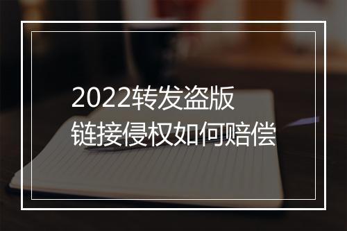 2022转发盗版链接侵权如何赔偿