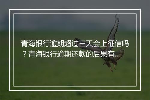 青海银行逾期超过三天会上征信吗？青海银行逾期还款的后果有哪些？