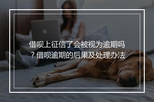 借呗上征信了会被视为逾期吗？借呗逾期的后果及处理办法
