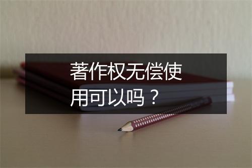著作权无偿使用可以吗？