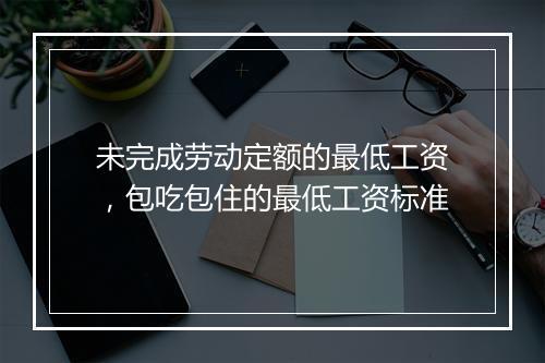 未完成劳动定额的最低工资，包吃包住的最低工资标准
