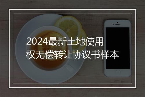2024最新土地使用权无偿转让协议书样本