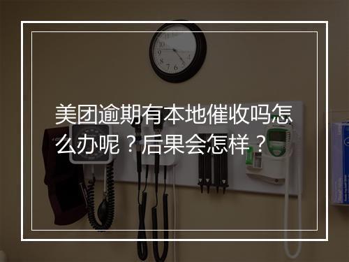 美团逾期有本地催收吗怎么办呢？后果会怎样？