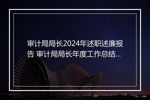 审计局局长2024年述职述廉报告 审计局局长年度工作总结及工作思路精选9篇