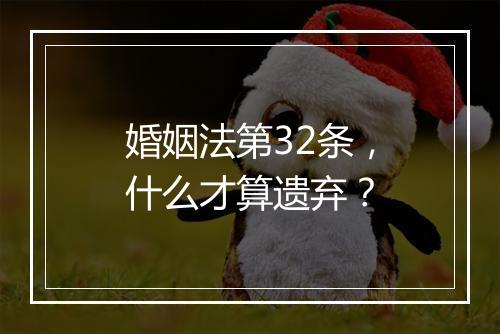 婚姻法第32条，什么才算遗弃？