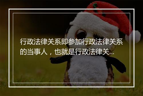 行政法律关系即参加行政法律关系的当事人，也就是行政法律关系中权力的享有者和义务的承担者