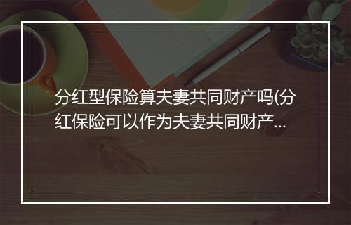 分红型保险算夫妻共同财产吗(分红保险可以作为夫妻共同财产吗)