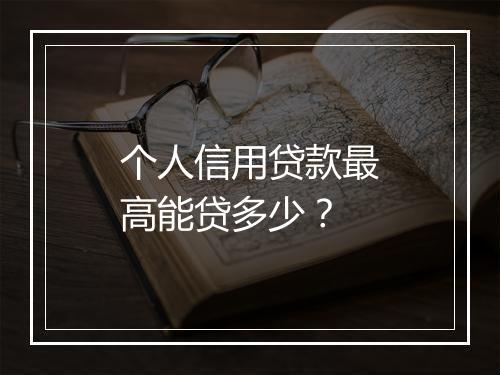 个人信用贷款最高能贷多少？