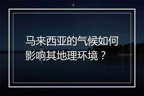 马来西亚的气候如何影响其地理环境？
