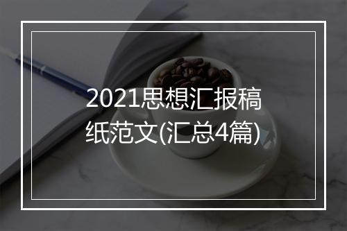 2021思想汇报稿纸范文(汇总4篇)
