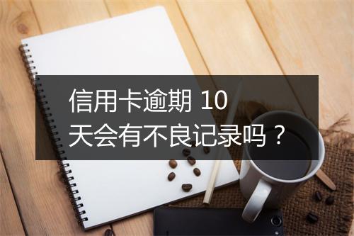 信用卡逾期 10 天会有不良记录吗？