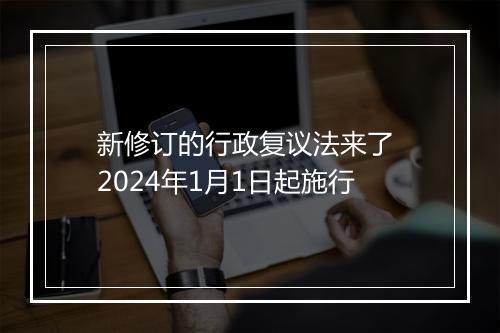 新修订的行政复议法来了 2024年1月1日起施行