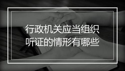 行政机关应当组织听证的情形有哪些