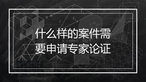 什么样的案件需要申请专家论证
