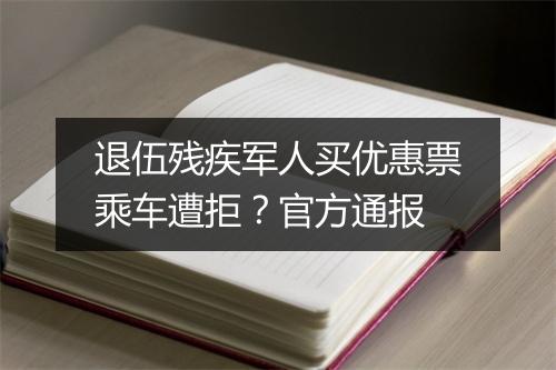 退伍残疾军人买优惠票乘车遭拒？官方通报