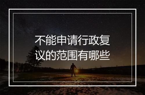 不能申请行政复议的范围有哪些