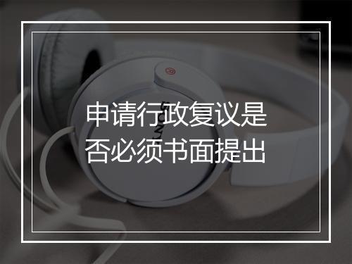 申请行政复议是否必须书面提出
