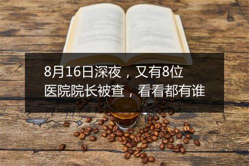 8月16日深夜，又有8位医院院长被查，看看都有谁