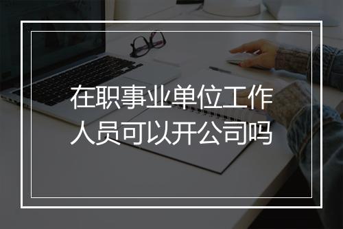 在职事业单位工作人员可以开公司吗