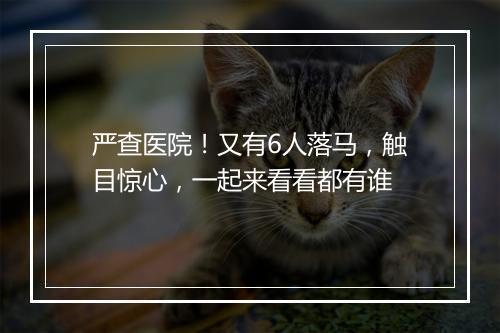 严查医院！又有6人落马，触目惊心，一起来看看都有谁