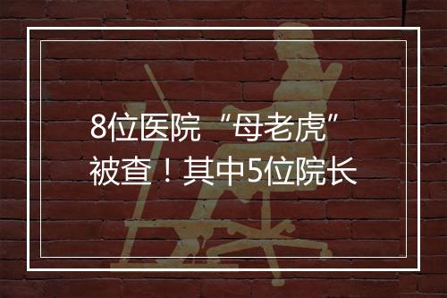 8位医院“母老虎”被查！其中5位院长