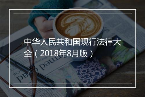 中华人民共和国现行法律大全（2018年8月版）