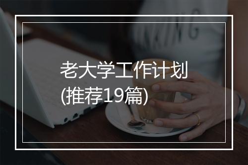 老大学工作计划(推荐19篇)