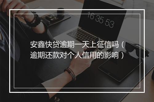 安鑫快贷逾期一天上征信吗（逾期还款对个人信用的影响）