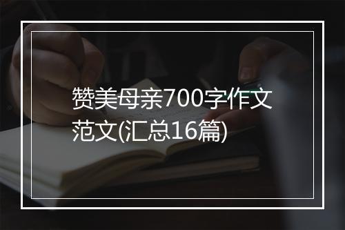 赞美母亲700字作文范文(汇总16篇)