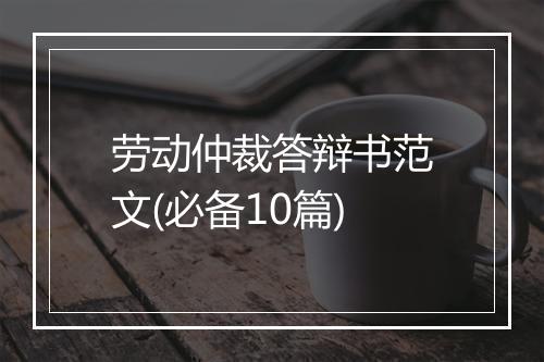 劳动仲裁答辩书范文(必备10篇)