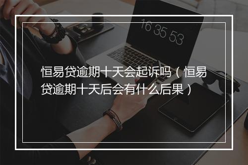 恒易贷逾期十天会起诉吗（恒易贷逾期十天后会有什么后果）