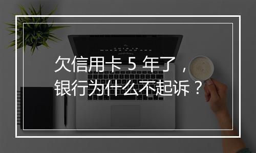 欠信用卡 5 年了，银行为什么不起诉？