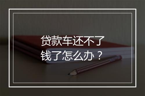 贷款车还不了钱了怎么办？