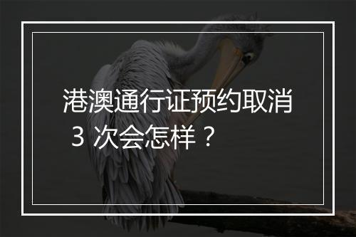 港澳通行证预约取消 3 次会怎样？