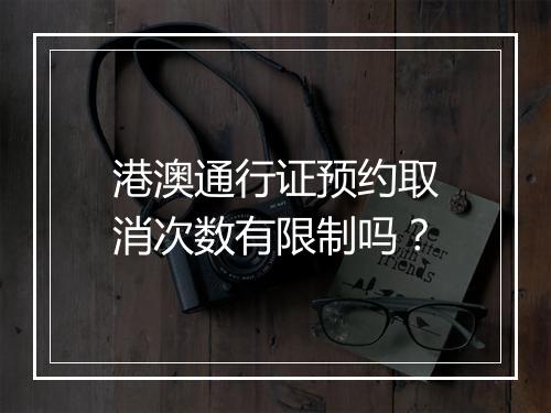 港澳通行证预约取消次数有限制吗？