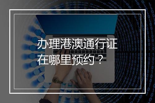办理港澳通行证在哪里预约？