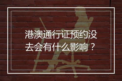 港澳通行证预约没去会有什么影响？